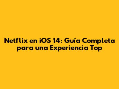 Netflix en iOS 14: Guía Completa para una Experiencia Top
