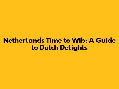 Netherlands Time to Wib: A Guide to Dutch Delights