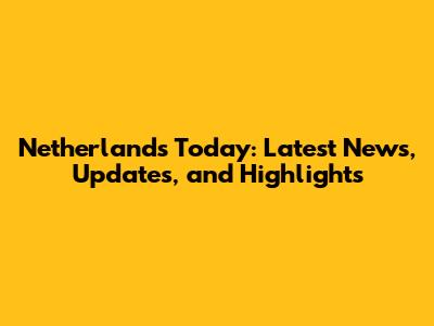 Netherlands Today: Latest News, Updates, and Highlights