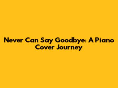 Never Can Say Goodbye: A Piano Cover Journey
