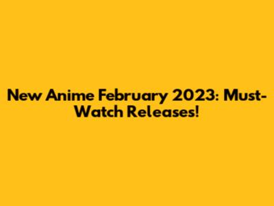 New Anime February 2023: Must-Watch Releases!