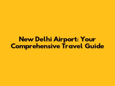 New Delhi Airport: Your Comprehensive Travel Guide