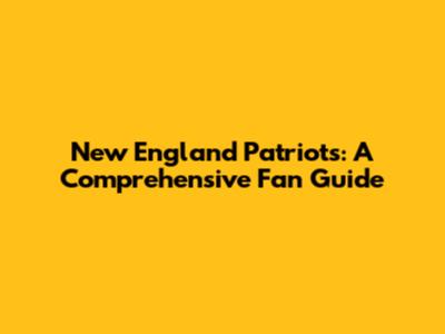 New England Patriots: A Comprehensive Fan Guide