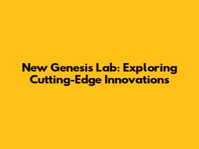 New Genesis Lab: Exploring Cutting-Edge Innovations