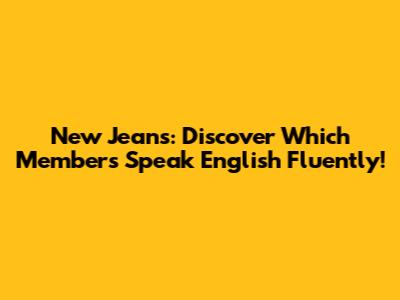 New Jeans: Discover Which Members Speak English Fluently!
