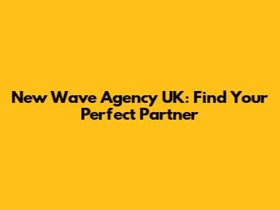 New Wave Agency UK: Find Your Perfect Partner