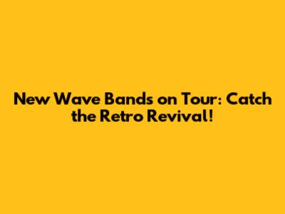 New Wave Bands on Tour: Catch the Retro Revival!