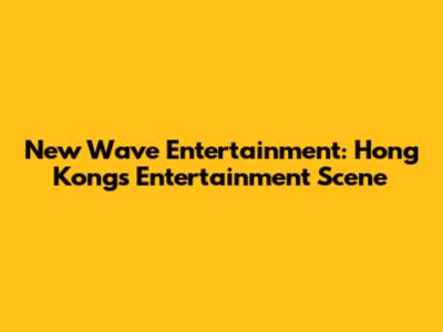 New Wave Entertainment: Hong Kong's Entertainment Scene
