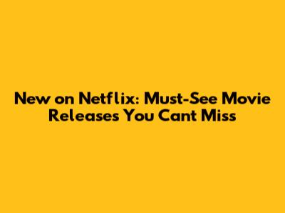 New on Netflix: Must-See Movie Releases You Can't Miss