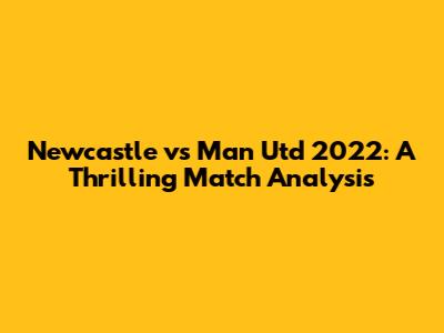 Newcastle vs Man Utd 2022: A Thrilling Match Analysis