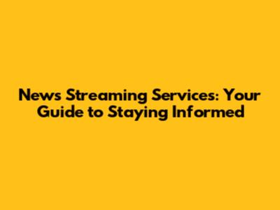 News Streaming Services: Your Guide to Staying Informed