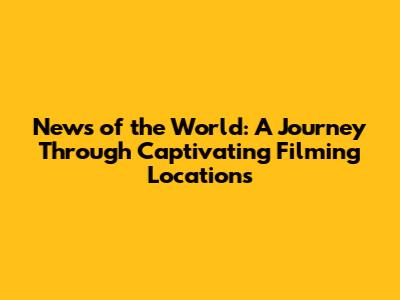 News of the World: A Journey Through Captivating Filming Locations