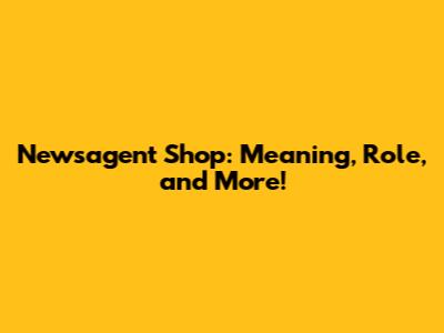 Newsagent Shop: Meaning, Role, and More!