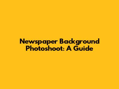 Newspaper Background Photoshoot: A Guide