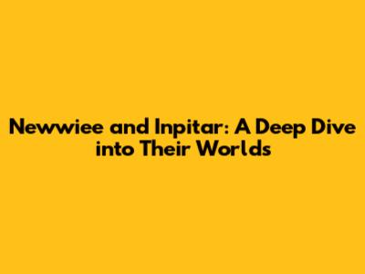 Newwiee and Inpitar: A Deep Dive into Their Worlds