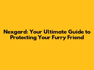 Nexgard: Your Ultimate Guide to Protecting Your Furry Friend