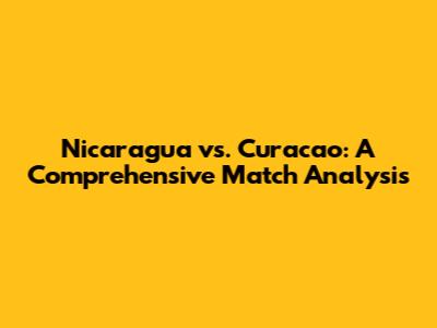 Nicaragua vs. Curacao: A Comprehensive Match Analysis