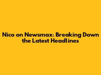 Nico on Newsmax: Breaking Down the Latest Headlines