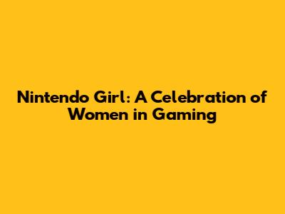 Nintendo Girl: A Celebration of Women in Gaming