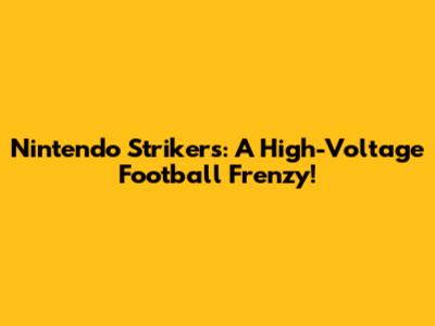 Nintendo Strikers: A High-Voltage Football Frenzy!