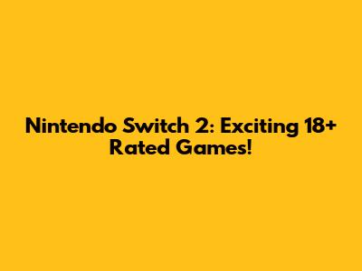 Nintendo Switch 2: Exciting 18+ Rated Games!