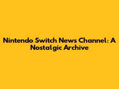 Nintendo Switch News Channel: A Nostalgic Archive