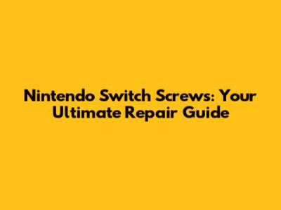 Nintendo Switch Screws: Your Ultimate Repair Guide