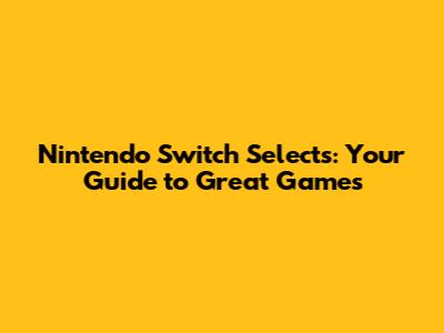 Nintendo Switch Selects: Your Guide to Great Games