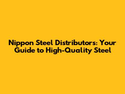 Nippon Steel Distributors: Your Guide to High-Quality Steel