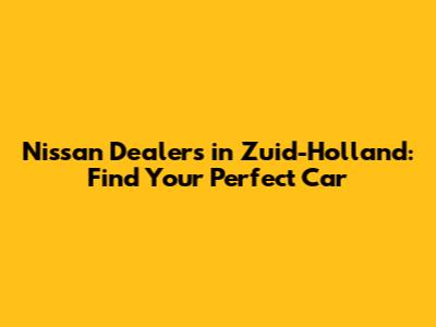 Nissan Dealers in Zuid-Holland: Find Your Perfect Car
