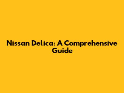 Nissan Delica: A Comprehensive Guide