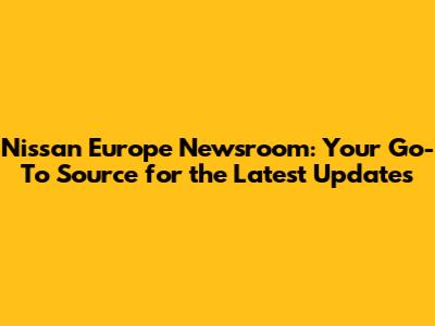 Nissan Europe Newsroom: Your Go-To Source for the Latest Updates