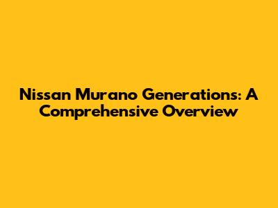 Nissan Murano Generations: A Comprehensive Overview
