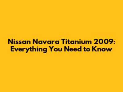 Nissan Navara Titanium 2009: Everything You Need to Know