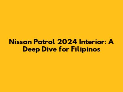 Nissan Patrol 2024 Interior: A Deep Dive for Filipinos