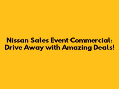 Nissan Sales Event Commercial: Drive Away with Amazing Deals!