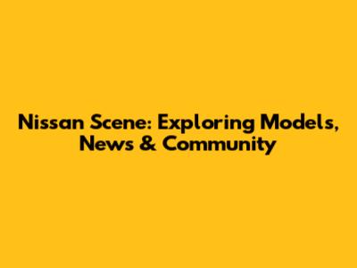 Nissan Scene: Exploring Models, News & Community