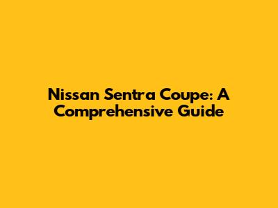 Nissan Sentra Coupe: A Comprehensive Guide