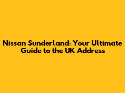 Nissan Sunderland: Your Ultimate Guide to the UK Address