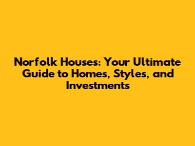 Norfolk Houses: Your Ultimate Guide to Homes, Styles, and Investments
