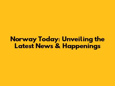 Norway Today: Unveiling the Latest News & Happenings
