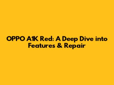OPPO A1K Red: A Deep Dive into Features & Repair