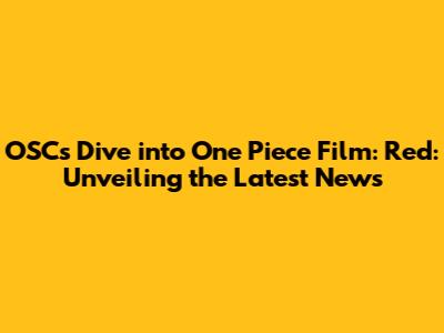 OSC's Dive into 'One Piece Film: Red': Unveiling the Latest News