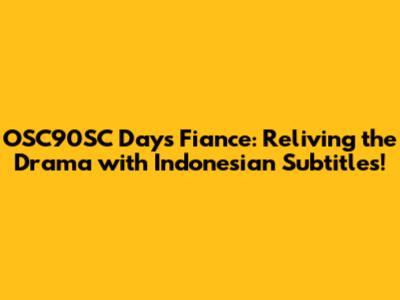 OSC90SC Days Fiance: Reliving the Drama with Indonesian Subtitles!