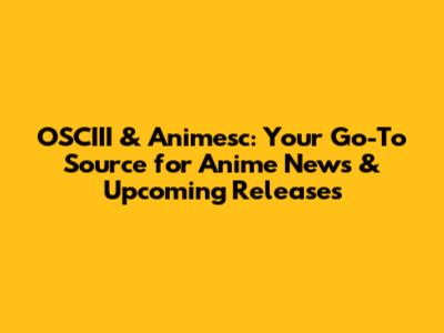 OSCIII & Animesc: Your Go-To Source for Anime News & Upcoming Releases
