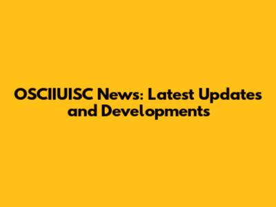 OSCIIUISC News: Latest Updates and Developments