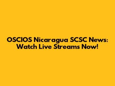 OSCIOS Nicaragua SCSC News: Watch Live Streams Now!