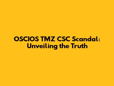 OSCIOS TMZ CSC Scandal: Unveiling the Truth