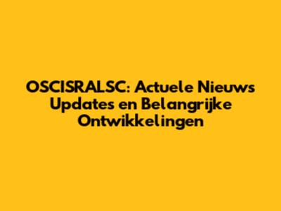 OSCISRALSC: Actuele Nieuws Updates en Belangrijke Ontwikkelingen