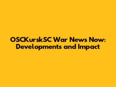 OSCKurskSC War News Now: Developments and Impact